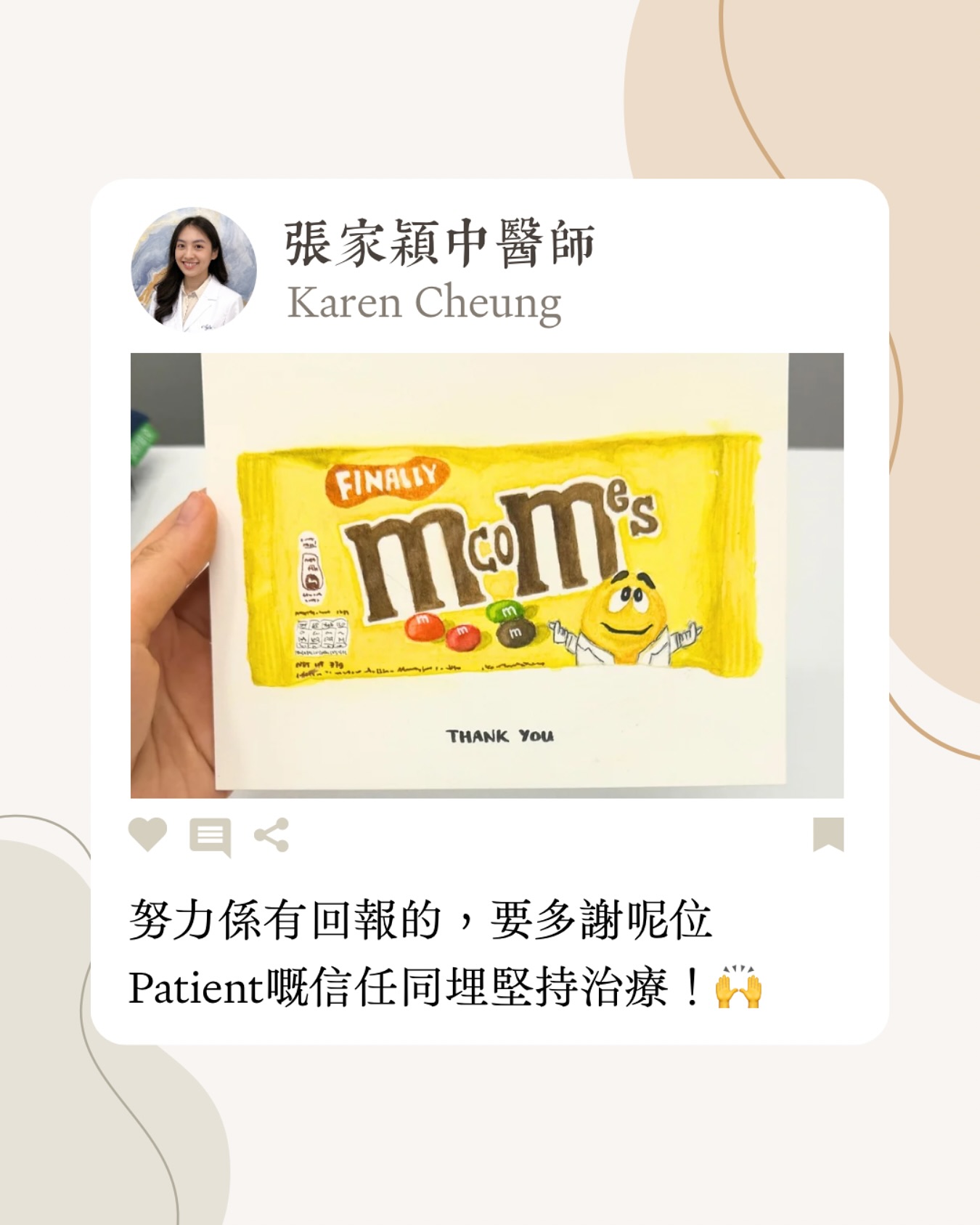 Finally M come!
KAREN醫師收到呢張卡真係好感動😭😭
呢位病人真係好有才華好有創意🥹
多囊卵巢(PCOS)嘅女仔動輒幾個月唔嚟M,甚至半年、一年都有,所以通常要定期調理一下,亦都要有堅持有耐心
超過一年冇嚟M,用中藥調左兩個月,體質逐步改善,亦開始有白帶分泌(排卵跡象),但PATIENT表示食藥食到好厭,好想放棄治療😣,但努力係有回報的,終於黎到M,恭喜恭喜🥳
要多謝呢位PATIENT嘅信任同埋堅持治療!🙌🙌對於慢性婦科問題,醫師開藥同患者堅持,真係缺一不可㗎🙈🙈
我會好好收藏呢張artwork🤩 Finally M come!
KAREN醫師收到呢張卡真係好感動😭😭
呢位病人真係好有才華好有創意🥹
多囊卵巢(PCOS)嘅女仔動輒幾個月唔嚟M,甚至半年、一年都有,所以通常要定期調理一下,亦都要有堅持有耐心
超過一年冇嚟M,用中藥調左兩個月,體質逐步改善,亦開始有白帶分泌(排卵跡象),但PATIENT表示食藥食到好厭,好想放棄治療😣,但努力係有回報的,終於黎到M,恭喜恭喜🥳
要多謝呢位PATIENT嘅信任同埋堅持治療!🙌🙌對於慢性婦科問題,醫師開藥同患者堅持,真係缺一不可㗎🙈🙈
我會好好收藏呢張artwork🤩
